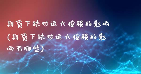 期货下跌对远大控股的影响(期货下跌对远大控股的影响有哪些)_https://www.iteshow.com_期货交易_第1张