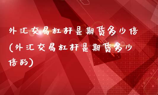 外汇交易杠杆是期货多少倍(外汇交易杠杆是期货多少倍的)_https://www.iteshow.com_原油期货_第1张