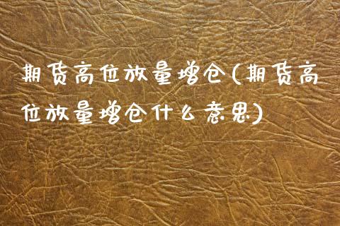 期货高位放量增仓(期货高位放量增仓什么意思)_https://www.iteshow.com_股指期权_第1张