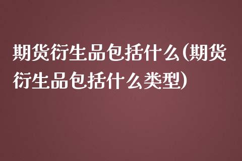 期货衍生品包括什么(期货衍生品包括什么类型)_https://www.iteshow.com_原油期货_第1张