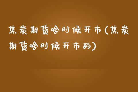 焦炭期货啥时候开市(焦炭期货啥时候开市的)_https://www.iteshow.com_期货开户_第1张