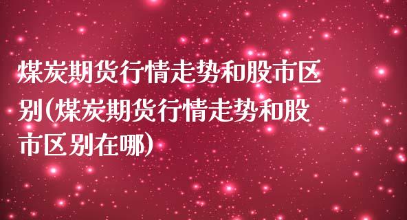 煤炭期货行情走势和股市区别(煤炭期货行情走势和股市区别在哪)_https://www.iteshow.com_股票_第1张