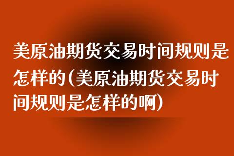 美原油期货交易时间规则是怎样的(美原油期货交易时间规则是怎样的啊)_https://www.iteshow.com_期货交易_第1张