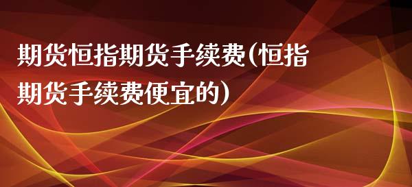 期货恒指期货手续费(恒指期货手续费便宜的)_https://www.iteshow.com_期货手续费_第1张