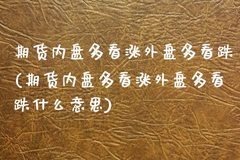 期货内盘多看涨外盘多看跌(期货内盘多看涨外盘多看跌什么意思)_https://www.iteshow.com_基金_第1张