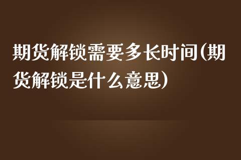 期货解锁需要多长时间(期货解锁是什么意思)_https://www.iteshow.com_期货手续费_第1张