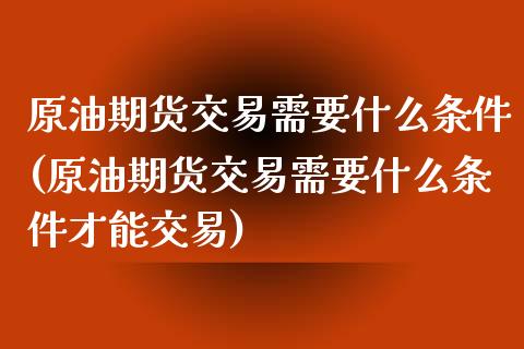 原油期货交易需要什么条件(原油期货交易需要什么条件才能交易)_https://www.iteshow.com_股指期货_第1张