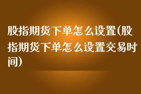 股指期货下单怎么设置(股指期货下单怎么设置交易时间)_https://www.iteshow.com_期货品种_第1张