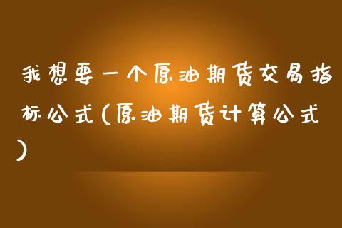 我想要一个原油期货交易指标公式(原油期货计算公式)_https://www.iteshow.com_股指期权_第1张