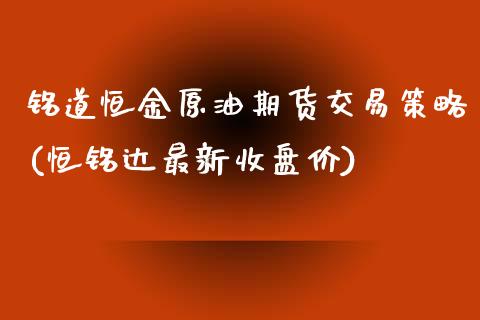 铭道恒金原油期货交易策略(恒铭达最新收盘价)_https://www.iteshow.com_期货交易_第1张