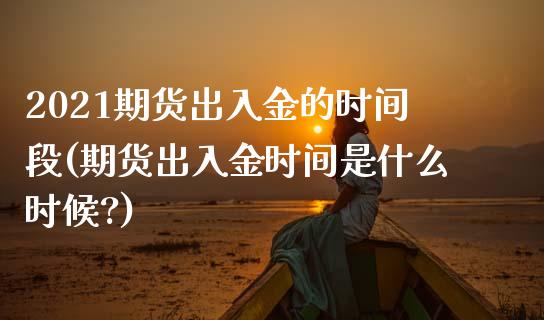 2021期货出入金的时间段(期货出入金时间是什么时候?)_https://www.iteshow.com_期货手续费_第1张