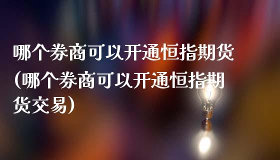 哪个券商可以开通恒指期货(哪个券商可以开通恒指期货交易)_https://www.iteshow.com_商品期货_第1张