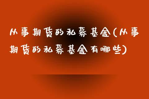 从事期货的私募基金(从事期货的私募基金有哪些)_https://www.iteshow.com_商品期货_第1张