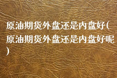 原油期货外盘还是内盘好(原油期货外盘还是内盘好呢)_https://www.iteshow.com_期货品种_第1张