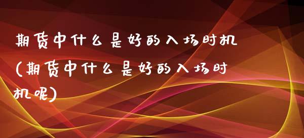 期货中什么是好的入场时机(期货中什么是好的入场时机呢)_https://www.iteshow.com_期货公司_第1张