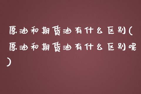 原油和期货油有什么区别(原油和期货油有什么区别呢)_https://www.iteshow.com_期货手续费_第1张