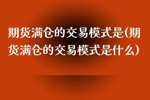 期货满仓的交易模式是(期货满仓的交易模式是什么)_https://www.iteshow.com_期货交易_第1张