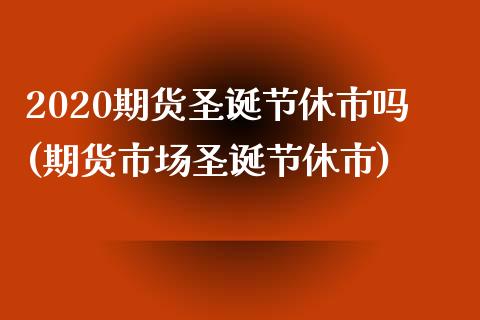 2020期货圣诞节休市吗(期货市场圣诞节休市)_https://www.iteshow.com_期货手续费_第1张