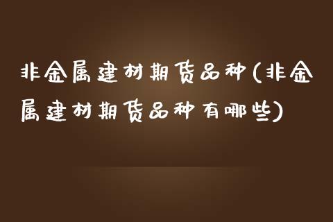 非金属建材期货品种(非金属建材期货品种有哪些)_https://www.iteshow.com_期货手续费_第1张