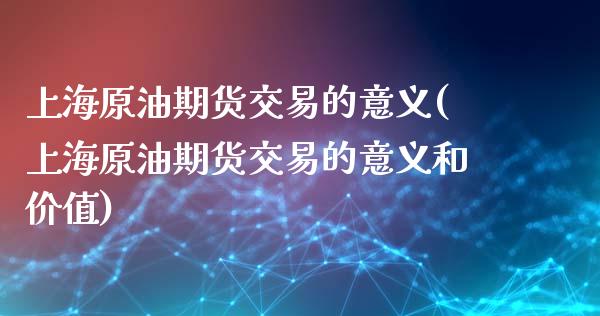 上海原油期货交易的意义(上海原油期货交易的意义和价值)_https://www.iteshow.com_期货知识_第1张