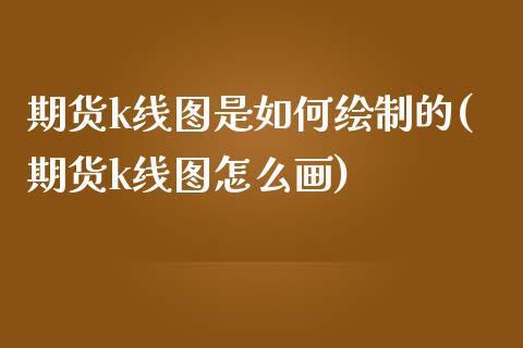 期货k线图是如何绘制的(期货k线图怎么画)_https://www.iteshow.com_股票_第1张