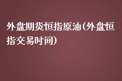 外盘期货恒指原油(外盘恒指交易时间)_https://www.iteshow.com_股指期权_第1张