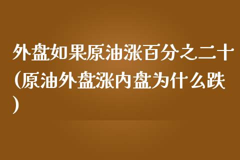 外盘如果原油涨百分之二十(原油外盘涨内盘为什么跌)_https://www.iteshow.com_黄金期货_第1张