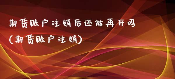 期货账户注销后还能再开吗(期货账户注销)_https://www.iteshow.com_期货百科_第1张