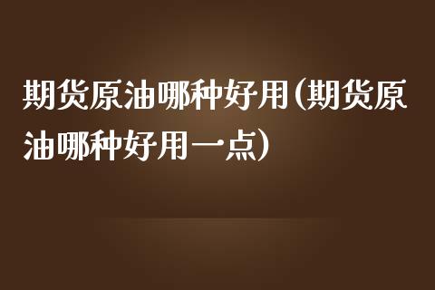 期货原油哪种好用(期货原油哪种好用一点)_https://www.iteshow.com_期货交易_第1张