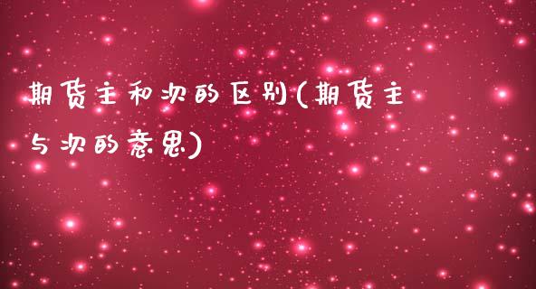 期货主和次的区别(期货主与次的意思)_https://www.iteshow.com_期货公司_第1张