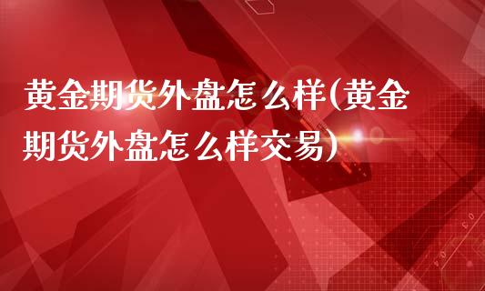 黄金期货外盘怎么样(黄金期货外盘怎么样交易)_https://www.iteshow.com_黄金期货_第1张