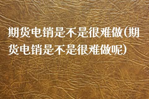 期货电销是不是很难做(期货电销是不是很难做呢)_https://www.iteshow.com_期货开户_第1张