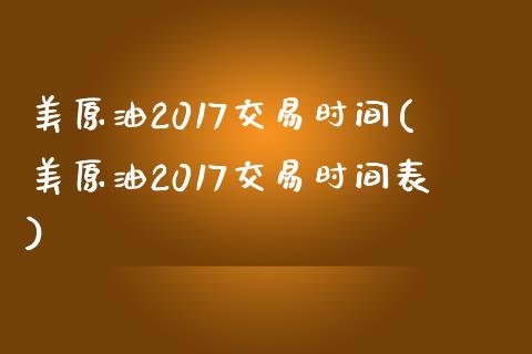 美原油2017交易时间(美原油2017交易时间表)_https://www.iteshow.com_股指期货_第1张