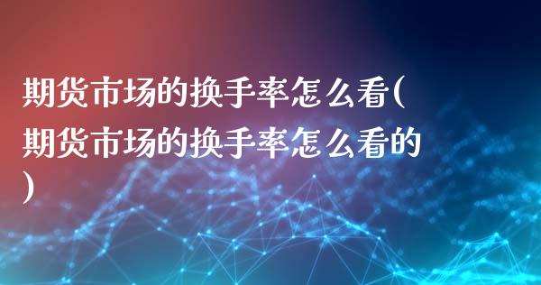 期货市场的换手率怎么看(期货市场的换手率怎么看的)_https://www.iteshow.com_期货公司_第1张