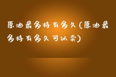 原油最多持有多久(原油最多持有多久可以卖)_https://www.iteshow.com_原油期货_第1张