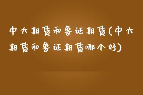 中大期货和鲁证期货(中大期货和鲁证期货哪个好)_https://www.iteshow.com_期货交易_第1张