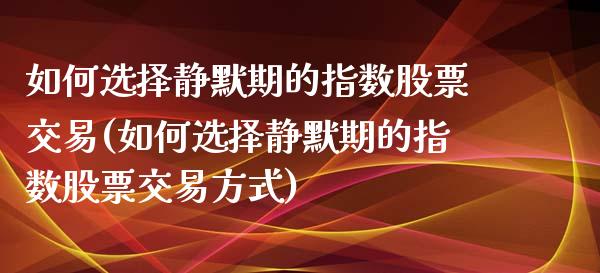 如何选择静默期的指数股票交易(如何选择静默期的指数股票交易方式)_https://www.iteshow.com_基金_第1张