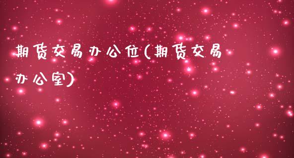 期货交易办公位(期货交易办公室)_https://www.iteshow.com_股票_第1张