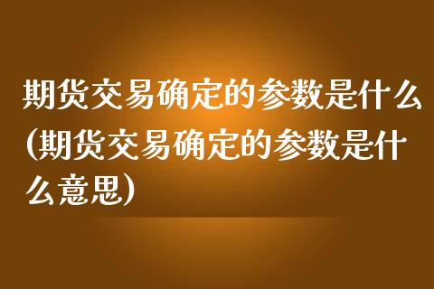 期货交易确定的参数是什么(期货交易确定的参数是什么意思)_https://www.iteshow.com_商品期权_第1张