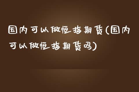 国内可以做恒指期货(国内可以做恒指期货吗)_https://www.iteshow.com_期货品种_第1张