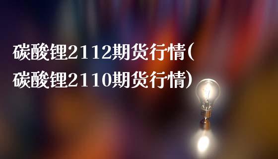 碳酸锂2112期货行情(碳酸锂2110期货行情)_https://www.iteshow.com_商品期货_第1张