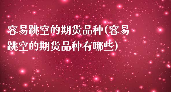 容易跳空的期货品种(容易跳空的期货品种有哪些)_https://www.iteshow.com_期货百科_第1张