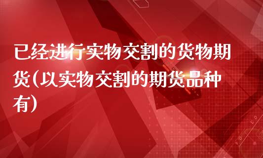 已经进行实物交割的货物期货(以实物交割的期货品种有)_https://www.iteshow.com_股票_第1张