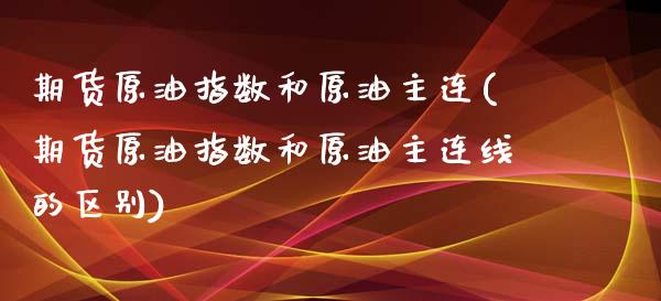 期货原油指数和原油主连(期货原油指数和原油主连线的区别)_https://www.iteshow.com_期货公司_第1张