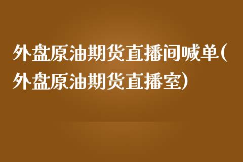 外盘原油期货直播间喊单(外盘原油期货直播室)_https://www.iteshow.com_黄金期货_第1张