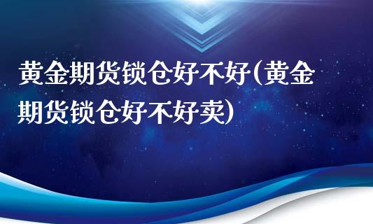 黄金期货锁仓好不好(黄金期货锁仓好不好卖)_https://www.iteshow.com_基金_第1张