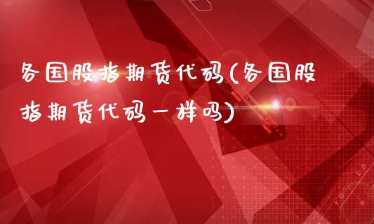 各国股指期货代码(各国股指期货代码一样吗)_https://www.iteshow.com_商品期权_第1张