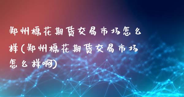 郑州棉花期货交易市场怎么样(郑州棉花期货交易市场怎么样啊)_https://www.iteshow.com_原油期货_第1张