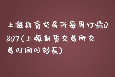 上海期货交易所每周行情0807(上海期货交易所交易时间时刻表)_https://www.iteshow.com_商品期货_第1张