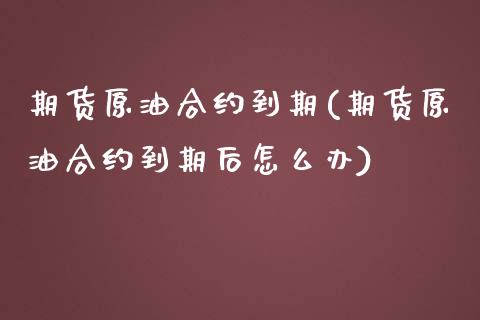 期货原油合约到期(期货原油合约到期后怎么办)_https://www.iteshow.com_期货交易_第1张